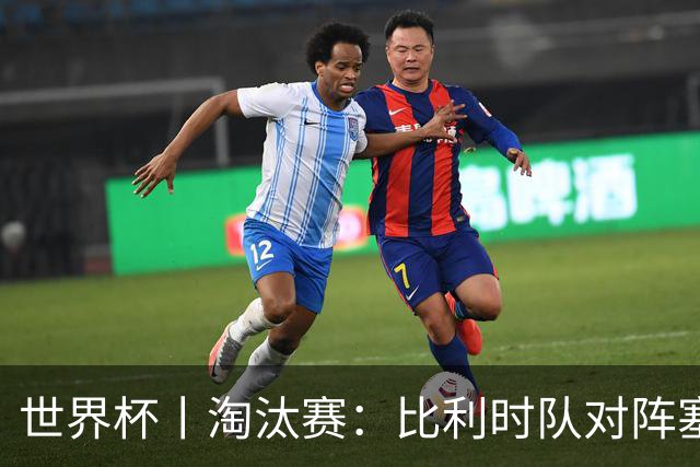 世界杯丨淘汰赛：比利时队对阵塞内加尔队