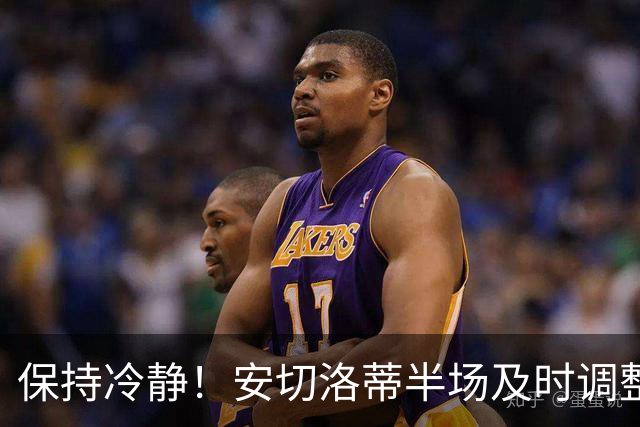 保持冷静！安切洛蒂半场及时调整 大赛经验是宝贵财富