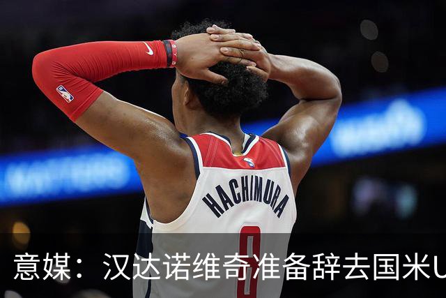意媒：汉达诺维奇准备辞去国米U17青年队帅位，回国执教职业球队