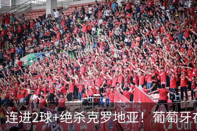 连进2球+绝杀克罗地亚！葡萄牙在逆境中展露球队底蕴